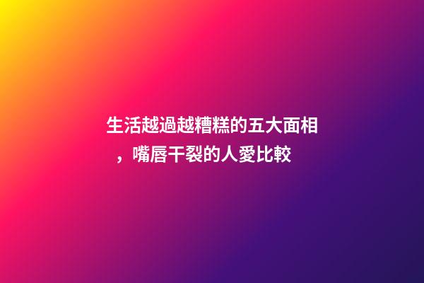 生活越過越糟糕的五大面相，嘴唇干裂的人愛比較